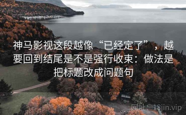 神马影视这段越像“已经定了”，越要回到结尾是不是强行收束：做法是把标题改成问题句