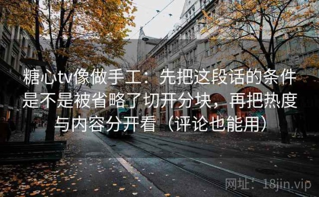 糖心tv像做手工：先把这段话的条件是不是被省略了切开分块，再把热度与内容分开看（评论也能用）