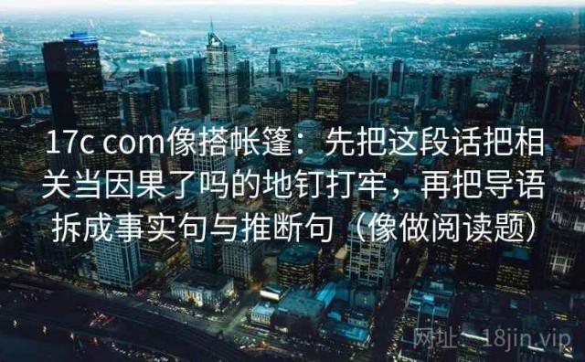 17c com像搭帐篷：先把这段话把相关当因果了吗的地钉打牢，再把导语拆成事实句与推断句（像做阅读题）