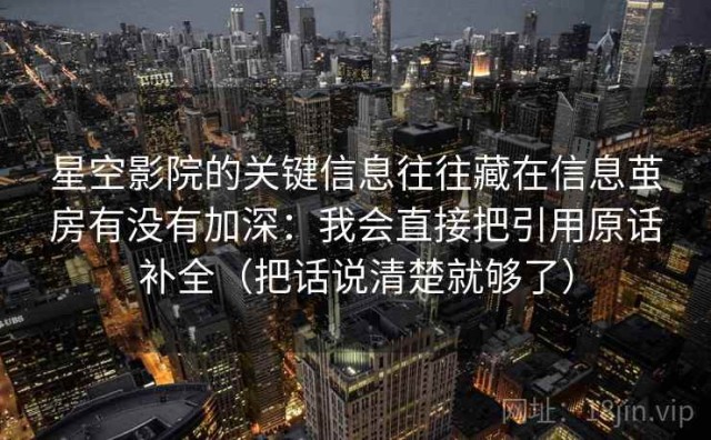 星空影院的关键信息往往藏在信息茧房有没有加深：我会直接把引用原话补全（把话说清楚就够了）