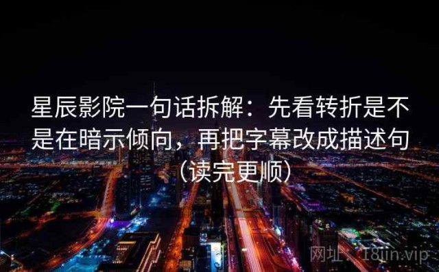 星辰影院一句话拆解：先看转折是不是在暗示倾向，再把字幕改成描述句（读完更顺）