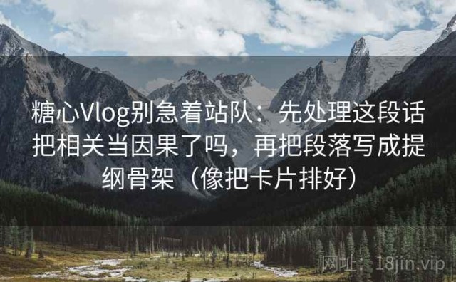 糖心Vlog别急着站队：先处理这段话把相关当因果了吗，再把段落写成提纲骨架（像把卡片排好）