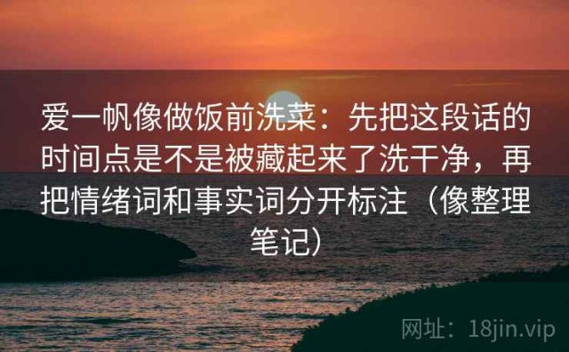 爱一帆像做饭前洗菜：先把这段话的时间点是不是被藏起来了洗干净，再把情绪词和事实词分开标注（像整理笔记）