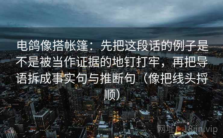 电鸽像搭帐篷：先把这段话的例子是不是被当作证据的地钉打牢，再把导语拆成事实句与推断句（像把线头捋顺）
