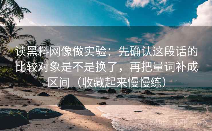 读黑料网像做实验：先确认这段话的比较对象是不是换了，再把量词补成区间（收藏起来慢慢练）