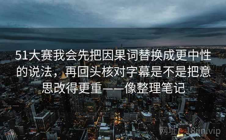 51大赛我会先把因果词替换成更中性的说法，再回头核对字幕是不是把意思改得更重——像整理笔记