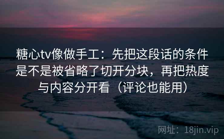 糖心tv像做手工：先把这段话的条件是不是被省略了切开分块，再把热度与内容分开看（评论也能用）