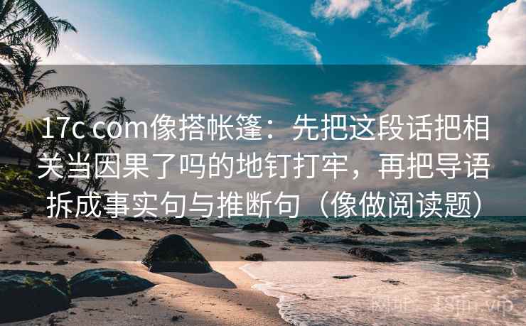 17c com像搭帐篷:先把这段话把相关当因果了吗的地钉打牢,再把导语拆成事实句与推断句(像做阅读题) 17c com像搭帐篷:先把这段话把相关当因果了吗的地钉打牢,再把导语拆成事实句与推断句(像做阅读题)