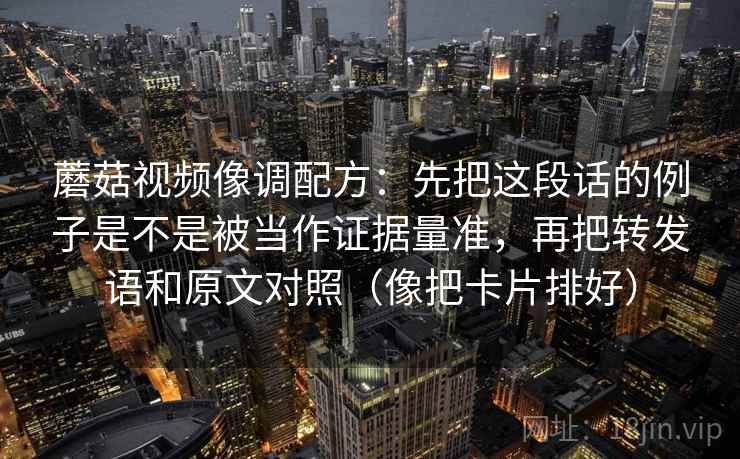 蘑菇视频像调配方:先把这段话的例子是不是被当作证据量准,再把转发语和原文对照(像把卡片排好) 蘑菇视频像调配方:先把这段话的例子是不是被当作证据量准,再把转发语和原文对照(像把卡片排好)