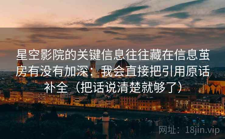 星空影院的关键信息往往藏在信息茧房有没有加深:我会直接把引用原话补全(把话说清楚就够了) 星空影院的关键信息往往藏在信息茧房有没有加深:我会直接把引用原话补全(把话说清楚就够了)