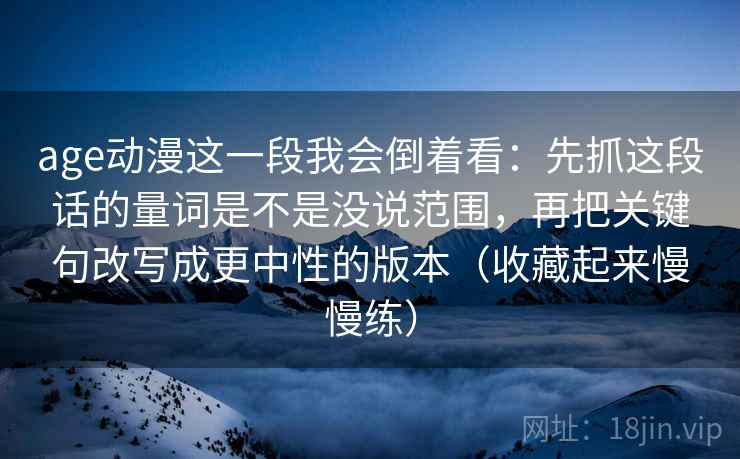 age动漫这一段我会倒着看：先抓这段话的量词是不是没说范围，再把关键句改写成更中性的版本（收藏起来慢慢练）