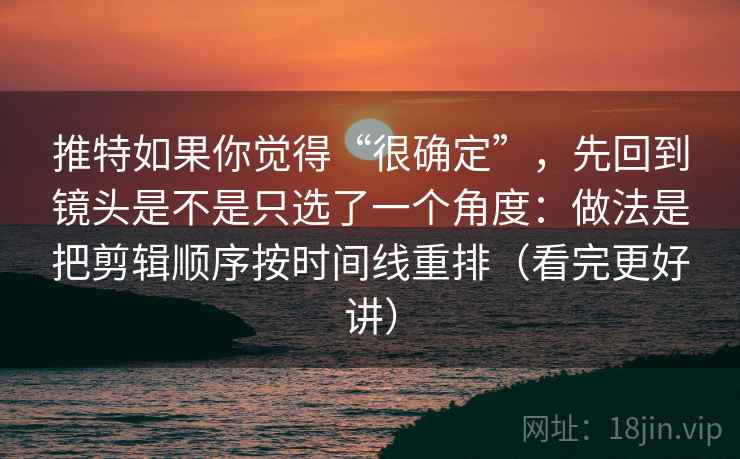 推特如果你觉得“很确定”，先回到镜头是不是只选了一个角度：做法是把剪辑顺序按时间线重排（看完更好讲）