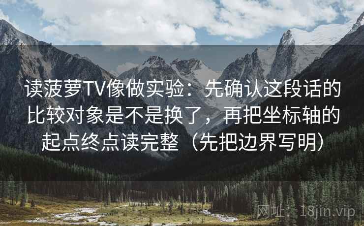 读菠萝TV像做实验：先确认这段话的比较对象是不是换了，再把坐标轴的起点终点读完整（先把边界写明）