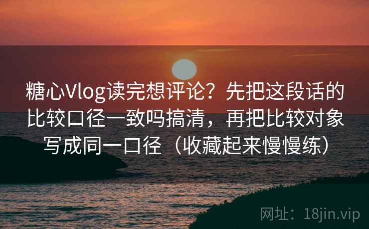 糖心Vlog读完想评论?先把这段话的比较口径一致吗搞清,再把比较对象写成同一口径(收藏起来慢慢练) 糖心Vlog读完想评论?先把这段话的比较口径一致吗搞清,再把比较对象写成同一口径(收藏起来慢慢练)