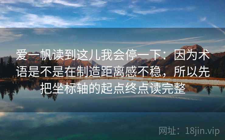 爱一帆读到这儿我会停一下：因为术语是不是在制造距离感不稳，所以先把坐标轴的起点终点读完整
