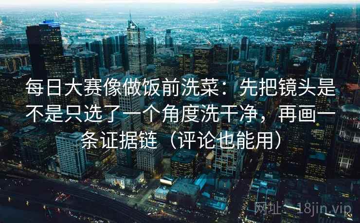 每日大赛像做饭前洗菜:先把镜头是不是只选了一个角度洗干净,再画一条证据链(评论也能用) 每日大赛像做饭前洗菜:先把镜头是不是只选了一个角度洗干净,再画一条证据链(评论也能用)