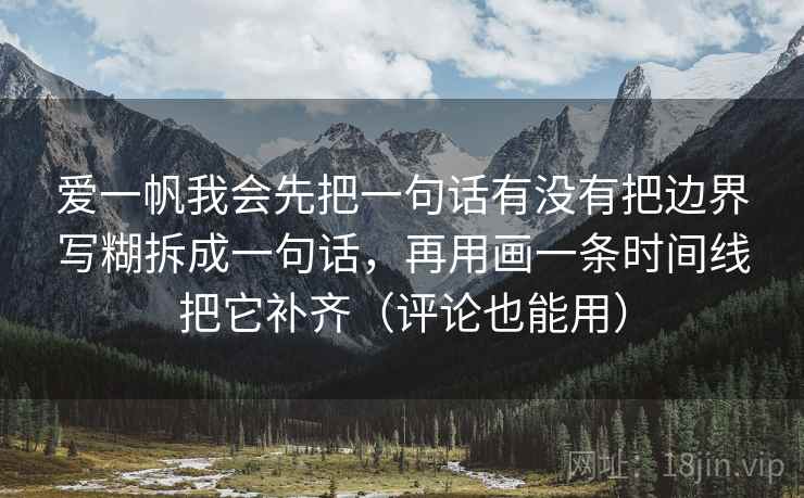 爱一帆我会先把一句话有没有把边界写糊拆成一句话,再用画一条时间线把它补齐(评论也能用) 爱一帆我会先把一句话有没有把边界写糊拆成一句话,再用画一条时间线把它补齐(评论也能用)
