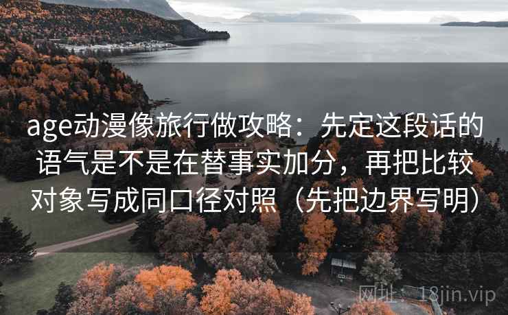 age动漫像旅行做攻略：先定这段话的语气是不是在替事实加分，再把比较对象写成同口径对照（先把边界写明）