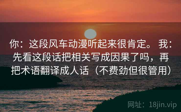 你：这段风车动漫听起来很肯定。 我：先看这段话把相关写成因果了吗，再把术语翻译成人话（不费劲但很管用）