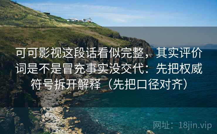 可可影视这段话看似完整，其实评价词是不是冒充事实没交代：先把权威符号拆开解释（先把口径对齐）