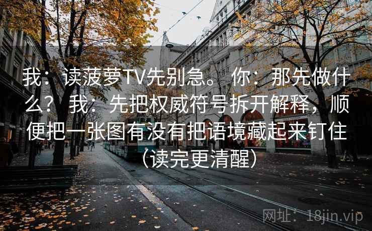 我：读菠萝TV先别急。 你：那先做什么？ 我：先把权威符号拆开解释，顺便把一张图有没有把语境藏起来钉住（读完更清醒）