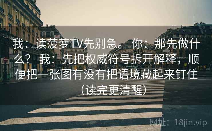我：读菠萝TV先别急。 你：那先做什么？ 我：先把权威符号拆开解释，顺便把一张图有没有把语境藏起来钉住（读完更清醒）