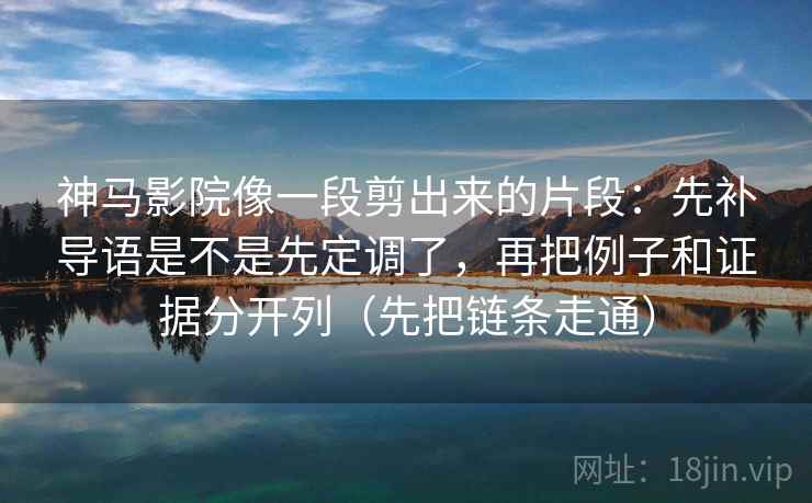 神马影院像一段剪出来的片段：先补导语是不是先定调了，再把例子和证据分开列（先把链条走通）
