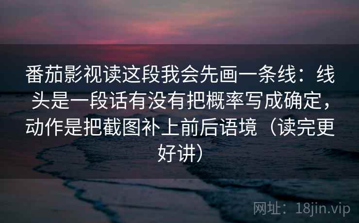 番茄影视读这段我会先画一条线：线头是一段话有没有把概率写成确定，动作是把截图补上前后语境（读完更好讲）