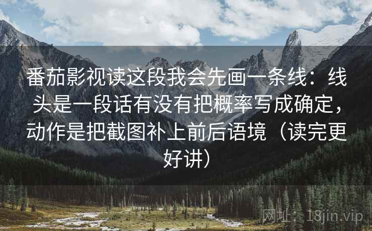 番茄影视读这段我会先画一条线:线头是一段话有没有把概率写成确定,动作是把截图补上前后语境(读完更好讲) 番茄影视读这段我会先画一条线:线头是一段话有没有把概率写成确定,动作是把截图补上前后语境(读完更好讲)