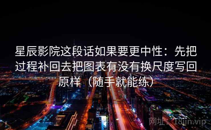 星辰影院这段话如果要更中性：先把过程补回去把图表有没有换尺度写回原样（随手就能练）