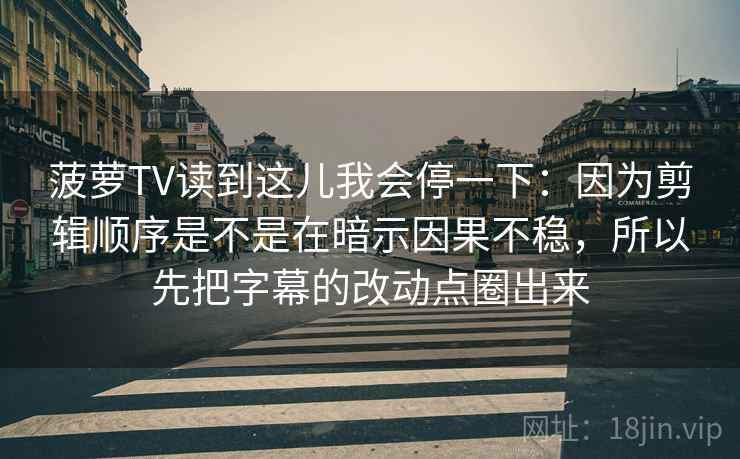 菠萝TV读到这儿我会停一下：因为剪辑顺序是不是在暗示因果不稳，所以先把字幕的改动点圈出来