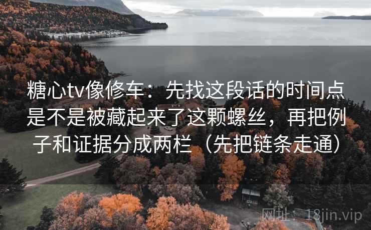 糖心tv像修车：先找这段话的时间点是不是被藏起来了这颗螺丝，再把例子和证据分成两栏（先把链条走通）