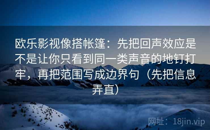 欧乐影视像搭帐篷：先把回声效应是不是让你只看到同一类声音的地钉打牢，再把范围写成边界句（先把信息弄直）