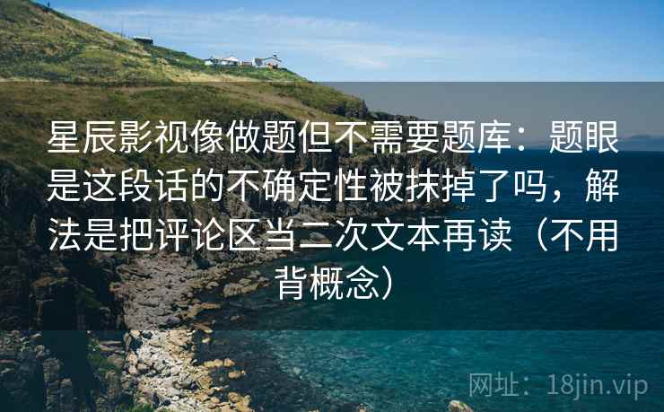星辰影视像做题但不需要题库:题眼是这段话的不确定性被抹掉了吗,解法是把评论区当二次文本再读(不用背概念) 星辰影视像做题但不需要题库:题眼是这段话的不确定性被抹掉了吗,解法是把评论区当二次文本再读(不用背概念)