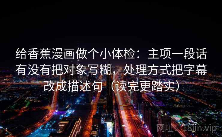 给香蕉漫画做个小体检：主项一段话有没有把对象写糊，处理方式把字幕改成描述句（读完更踏实）