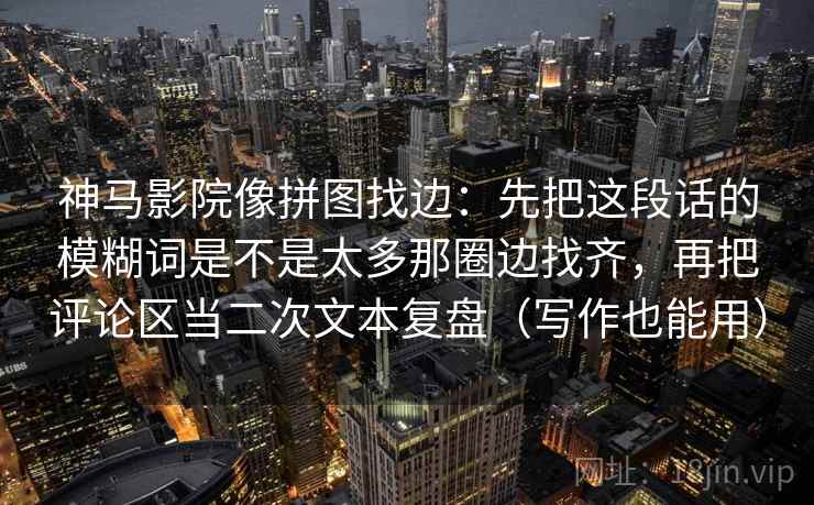 神马影院像拼图找边：先把这段话的模糊词是不是太多那圈边找齐，再把评论区当二次文本复盘（写作也能用）