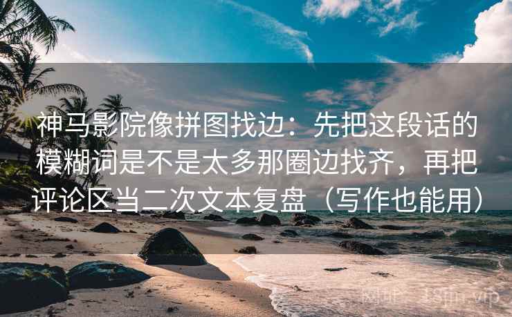 神马影院像拼图找边：先把这段话的模糊词是不是太多那圈边找齐，再把评论区当二次文本复盘（写作也能用）