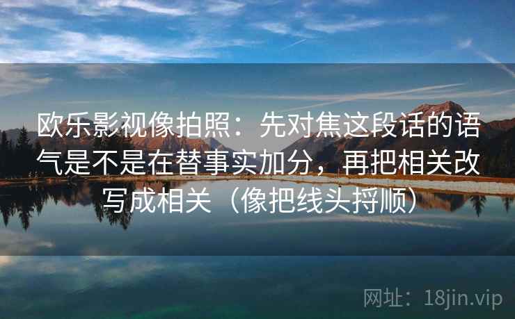 欧乐影视像拍照：先对焦这段话的语气是不是在替事实加分，再把相关改写成相关（像把线头捋顺）