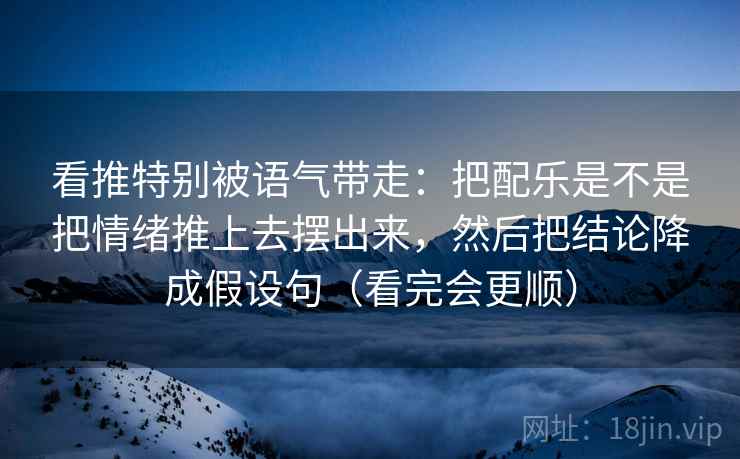 看推特别被语气带走：把配乐是不是把情绪推上去摆出来，然后把结论降成假设句（看完会更顺）