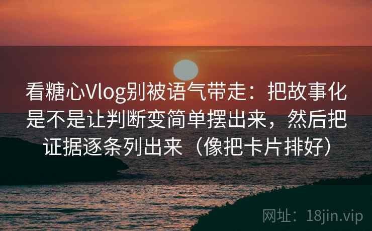 看糖心Vlog别被语气带走：把故事化是不是让判断变简单摆出来，然后把证据逐条列出来（像把卡片排好）