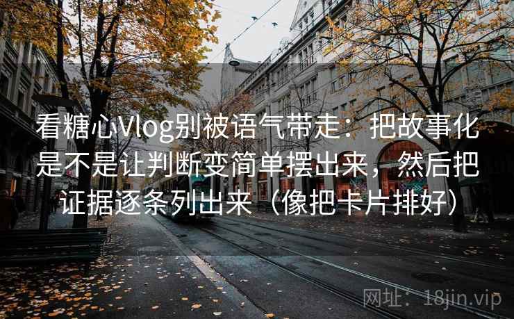 看糖心Vlog别被语气带走：把故事化是不是让判断变简单摆出来，然后把证据逐条列出来（像把卡片排好）