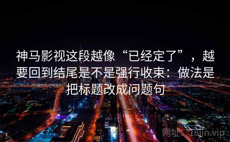 神马影视这段越像“已经定了”，越要回到结尾是不是强行收束：做法是把标题改成问题句