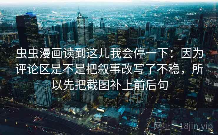 虫虫漫画读到这儿我会停一下:因为评论区是不是把叙事改写了不稳,所以先把截图补上前后句 虫虫漫画读到这儿我会停一下:因为评论区是不是把叙事改写了不稳,所以先把截图补上前后句