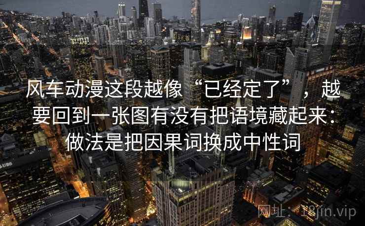 风车动漫这段越像“已经定了”，越要回到一张图有没有把语境藏起来：做法是把因果词换成中性词