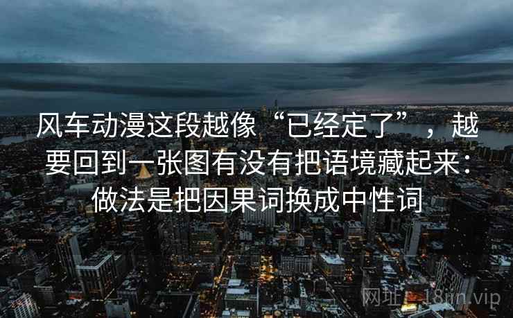 风车动漫这段越像“已经定了”，越要回到一张图有没有把语境藏起来：做法是把因果词换成中性词