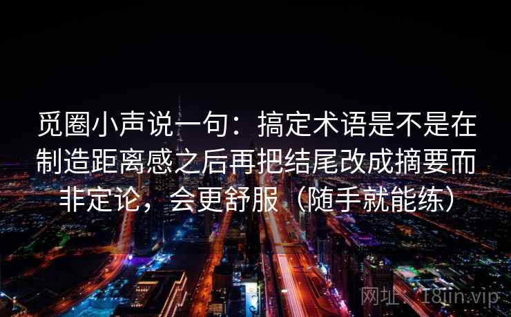 觅圈小声说一句：搞定术语是不是在制造距离感之后再把结尾改成摘要而非定论，会更舒服（随手就能练）