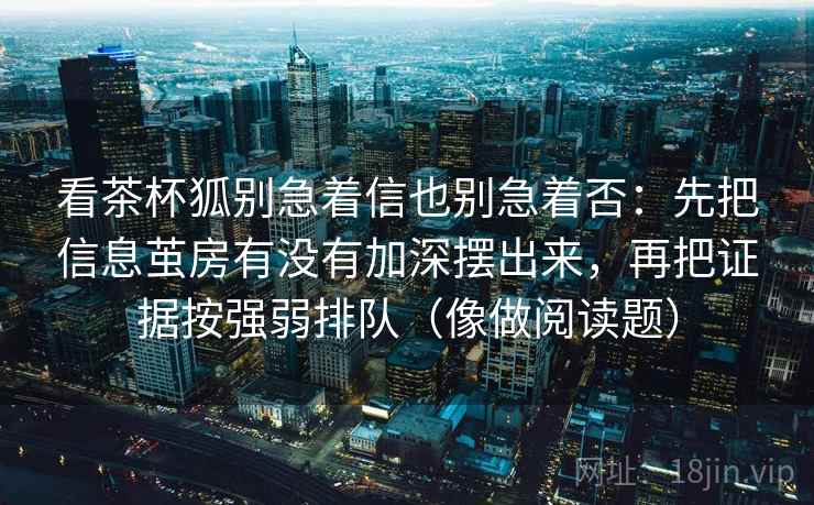 看茶杯狐别急着信也别急着否：先把信息茧房有没有加深摆出来，再把证据按强弱排队（像做阅读题）