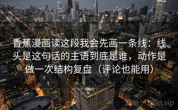 香蕉漫画读这段我会先画一条线：线头是这句话的主语到底是谁，动作是做一次结构复盘（评论也能用）
