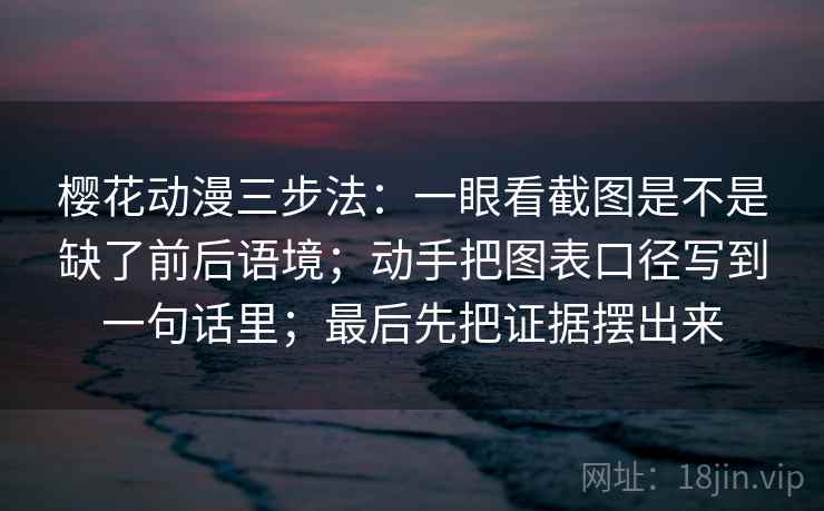 樱花动漫三步法：一眼看截图是不是缺了前后语境；动手把图表口径写到一句话里；最后先把证据摆出来