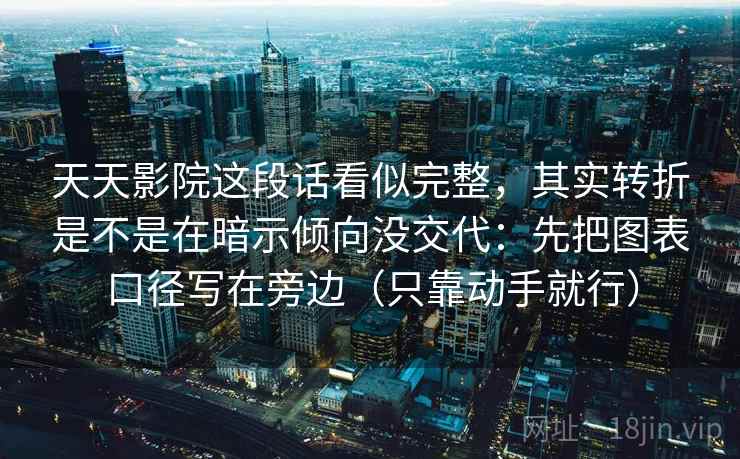 天天影院这段话看似完整，其实转折是不是在暗示倾向没交代：先把图表口径写在旁边（只靠动手就行）